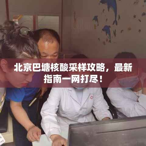 北京巴塘核酸采样攻略,最新指南一网打尽!