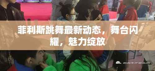 菲利斯跳舞最新动态,舞台闪耀,魅力绽放