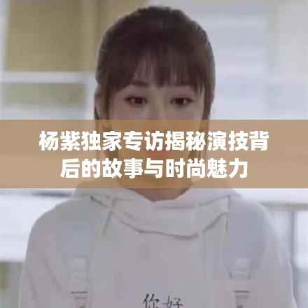 杨紫独家专访揭秘演技背后的故事与时尚魅力