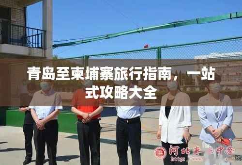 青岛至柬埔寨旅行指南,一站式攻略大全