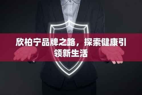 欣柏宁品牌之路,探索健康引领新生活
