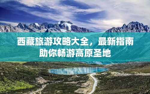西藏旅游攻略大全，最新指南助你畅游高原圣地