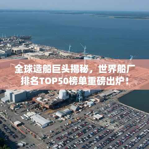 全球造船巨头揭秘，世界船厂排名TOP50榜单重磅出炉！