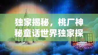 独家揭秘,桃厂神秘童话世界独家探秘,桃厂童话工厂的不传之秘