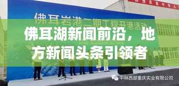 佛耳湖新闻前沿，地方新闻头条引领者