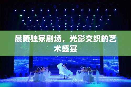 晨曦独家剧场,光影交织的艺术盛宴