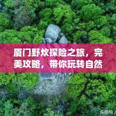 厦门野炊探险之旅,完美攻略,带你玩转自然!
