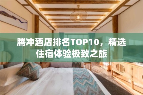 腾冲酒店排名TOP10，精选住宿体验极致之旅