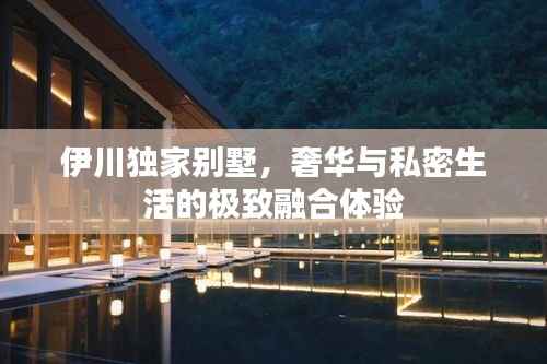 伊川独家别墅,奢华与私密生活的极致融合体验