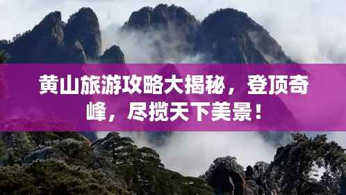 黄山旅游攻略大揭秘,登顶奇峰,尽揽天下美景!