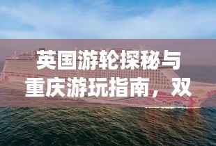 英国游轮探秘与重庆游玩指南,双重精彩,一网打尽!