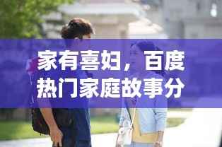 家有喜妇，百度热门家庭故事分享