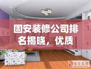 固安装修公司排名揭晓,优质选择指南,助您轻松挑选最佳装修伙伴!