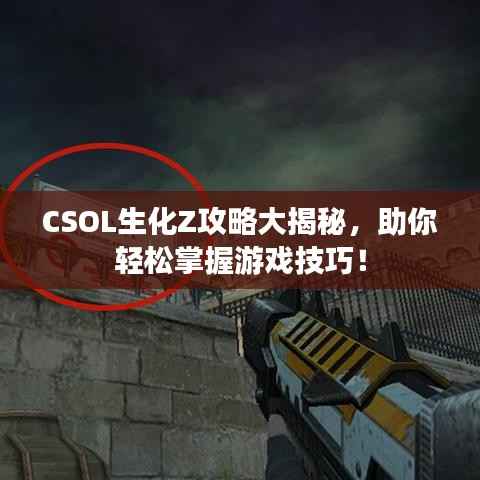 CSOL生化Z攻略大揭秘,助你轻松掌握游戏技巧!