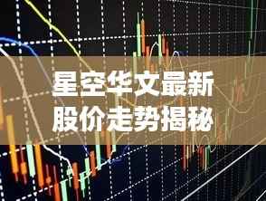星空华文最新股价走势揭秘，市场分析与展望