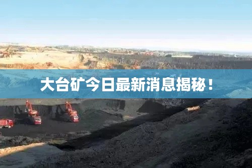 大台矿今日最新消息揭秘!