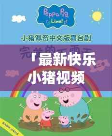 「最新快乐小猪视频免费下载,欢乐时光无限畅享」