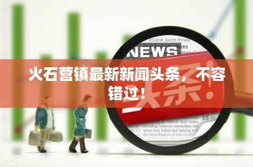 火石营镇最新新闻头条,不容错过!