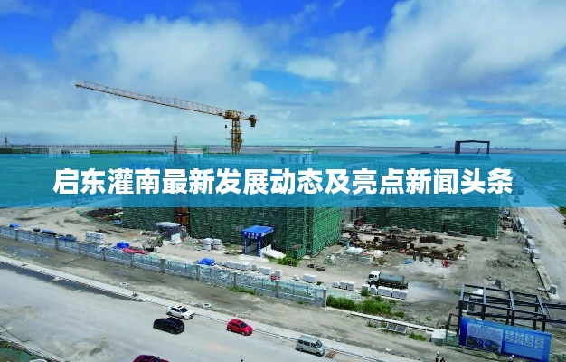 启东灌南最新发展动态及亮点新闻头条