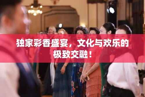 独家彩香盛宴,文化与欢乐的极致交融!