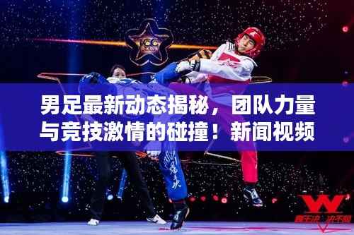 男足最新动态揭秘,团队力量与竞技激情的碰撞!新闻视频火热出炉