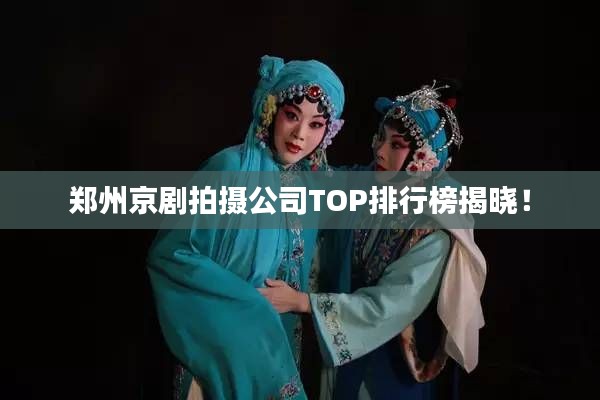 郑州京剧拍摄公司TOP排行榜揭晓!