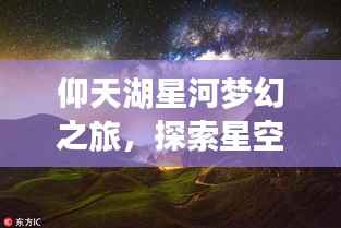 仰天湖星河梦幻之旅,探索星空下的神秘美景攻略