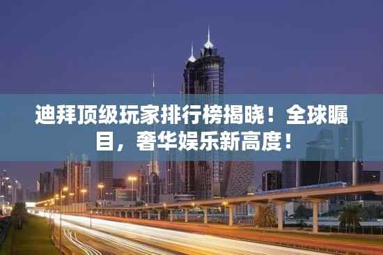 迪拜顶级玩家排行榜揭晓!全球瞩目,奢华娱乐新高度!