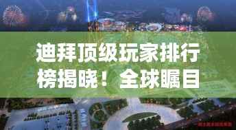 迪拜顶级玩家排行榜揭晓!全球瞩目,奢华娱乐新高度!