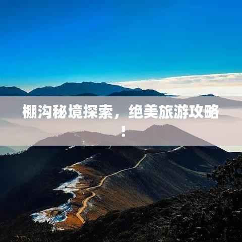 棚沟秘境探索，绝美旅游攻略！