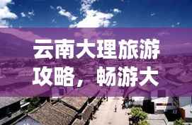云南大理旅游攻略,畅游大理,体验别样风情!