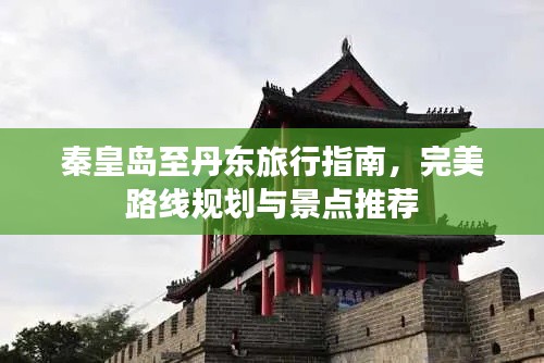 秦皇岛至丹东旅行指南，完美路线规划与景点推荐