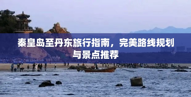 秦皇岛至丹东旅行指南,完美路线规划与景点推荐