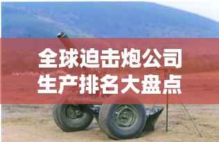 全球迫击炮公司生产排名大盘点!