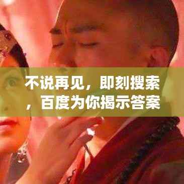 不说再见,即刻搜索,百度为你揭示答案!