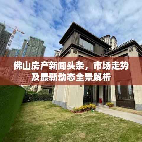 佛山房产新闻头条,市场走势及最新动态全景解析