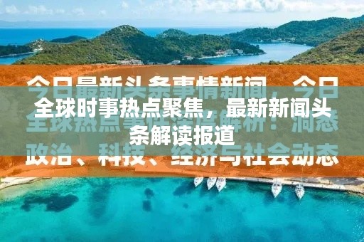 全球时事热点聚焦,最新新闻头条解读报道
