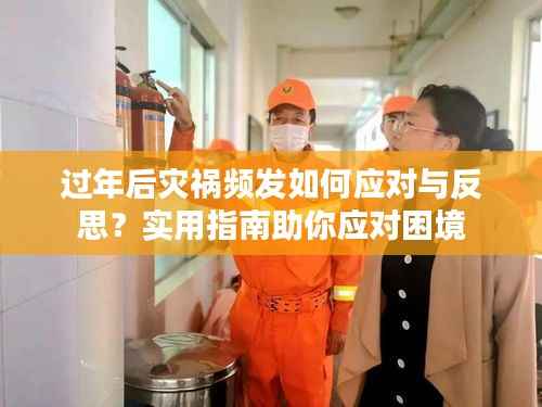 过年后灾祸频发如何应对与反思？实用指南助你应对困境