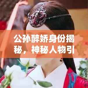 公孙醉娇身份揭秘,神秘人物引百度热议