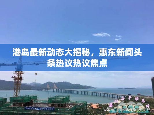 港岛最新动态大揭秘,惠东新闻头条热议热议焦点