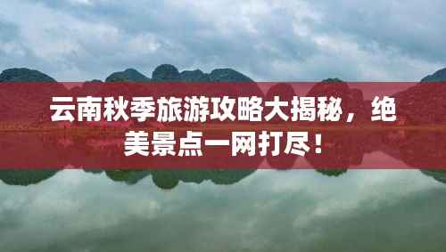 云南秋季旅游攻略大揭秘,绝美景点一网打尽!