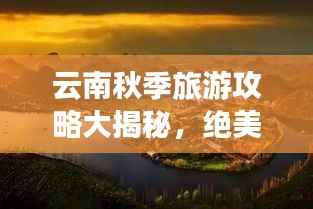 云南秋季旅游攻略大揭秘,绝美景点一网打尽!