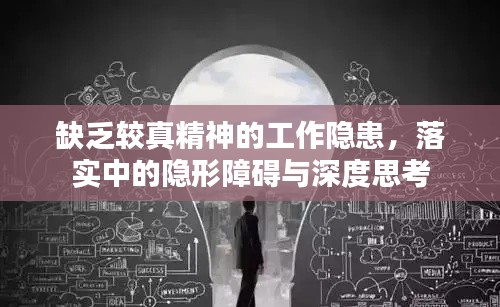 缺乏较真精神的工作隐患,落实中的隐形障碍与深度思考