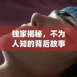 独家揭秘,不为人知的背后故事大揭秘