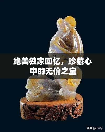 绝美独家回忆，珍藏心中的无价之宝