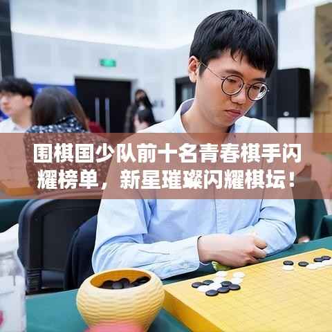 围棋国少队前十名青春棋手闪耀榜单,新星璀璨闪耀棋坛!