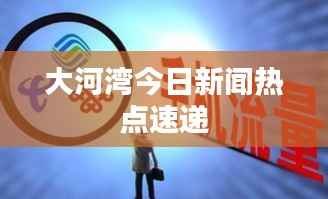 大河湾今日新闻热点速递