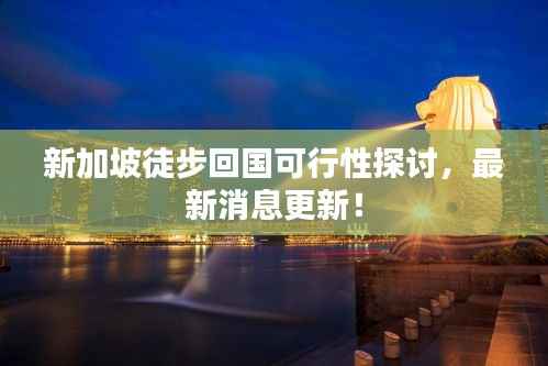 新加坡徒步回国可行性探讨,最新消息更新!