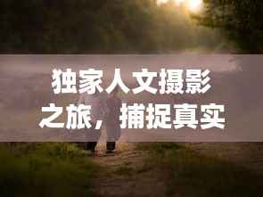 独家人文摄影之旅,捕捉真实的人文魅力