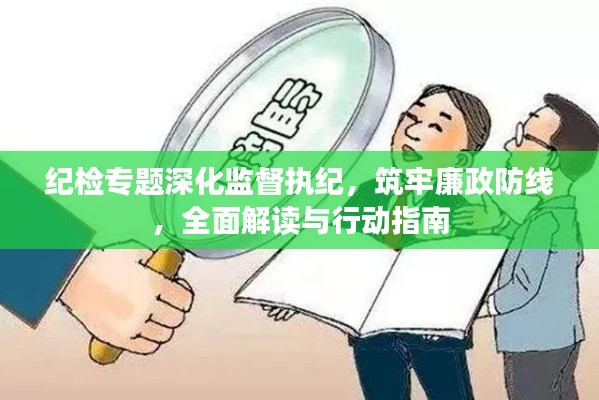 纪检专题深化监督执纪,筑牢廉政防线,全面解读与行动指南